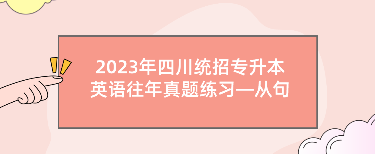 2023年四川統(tǒng)招專(zhuān)升本英語(yǔ)往年真題練習(xí)—從句