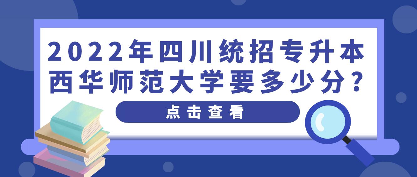 2023年四川統(tǒng)招專(zhuān)升本西華師范大學(xué)要多少分?