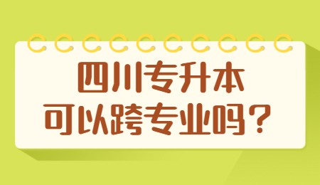 四川統(tǒng)招專升本可以跨專業(yè)嗎？