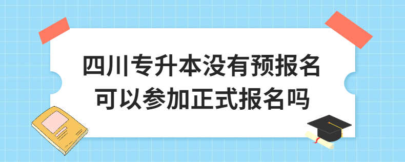 四川專升本沒有預報名可以參加正式報名嗎