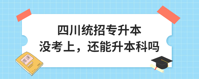 四川統(tǒng)招專升本沒考上，還能升本科嗎