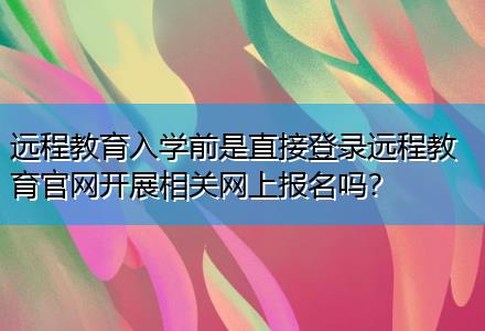 遠(yuǎn)程教育入學(xué)前是直接登錄遠(yuǎn)程教育官網(wǎng)開(kāi)展相關(guān)網(wǎng)上報(bào)名嗎？