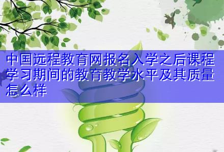 中國遠(yuǎn)程教育網(wǎng)報(bào)名入學(xué)之后課程學(xué)習(xí)期間的教育教學(xué)水平及其質(zhì)量怎么樣