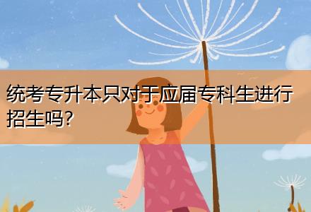 統(tǒng)考專升本只對于應屆專科生進行招生嗎？