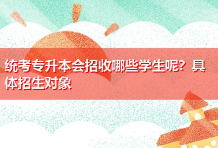 統(tǒng)考專升本會(huì)招收哪些學(xué)生呢？具體招生對(duì)象