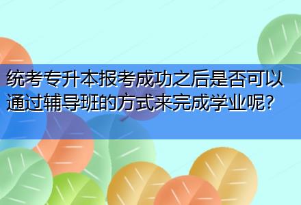 統(tǒng)考專升本報考成功之后是否可以通過輔導班的方式來完成學業(yè)呢？