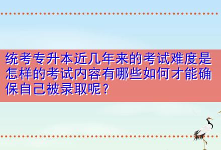 統(tǒng)考專升本近幾年來的考試難度是怎樣的考試內(nèi)容有哪些如何才能確保自己被錄取呢？