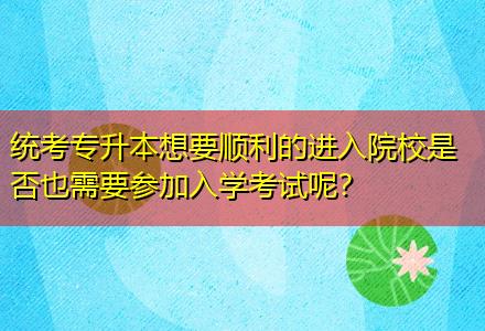 統(tǒng)考專升本想要順利的進(jìn)入院校是否也需要參加入學(xué)考試呢？