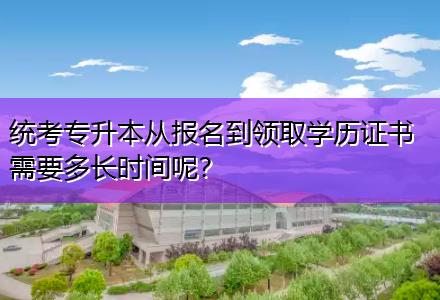 統(tǒng)考專升本從報名到領(lǐng)取學(xué)歷證書需要多長時間呢？