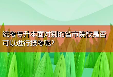 統(tǒng)考專升本面對別的省市院校是否可以進(jìn)行報(bào)考呢？