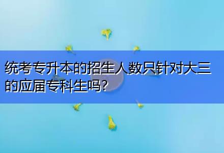 統(tǒng)考專升本的招生人數(shù)只針對大三的應屆?？粕鷨?？