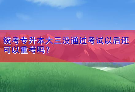 統(tǒng)考專升本大三沒通過考試以后還可以重考嗎？