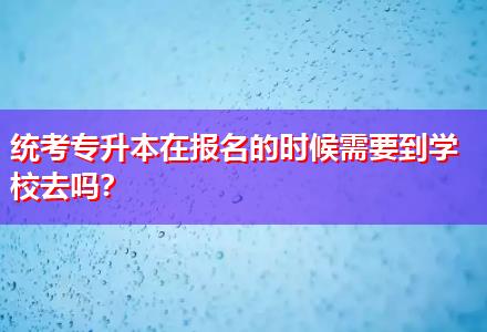 統(tǒng)考專升本在報名的時候需要到學校去嗎？