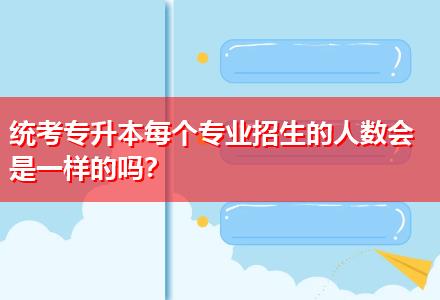 統(tǒng)考專升本每個(gè)專業(yè)招生的人數(shù)會(huì)是一樣的嗎？