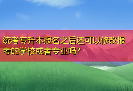 統(tǒng)考專升本報(bào)名之后還可以修改報(bào)考的學(xué)?；蛘邔I(yè)嗎？