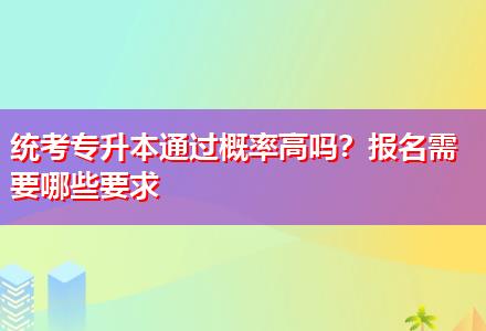 統(tǒng)考專升本通過概率高嗎？報名需要哪些要求