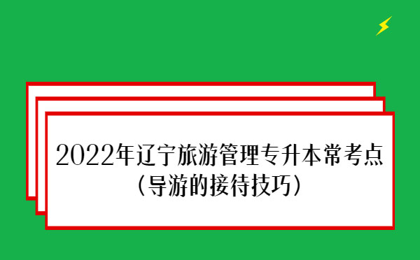 2022年遼寧旅游管理專升本?？键c(diǎn)(導(dǎo)游的接待技巧)