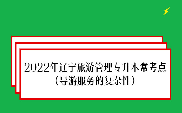 2022年遼寧旅游管理專升本?？键c(diǎn)(導(dǎo)游服務(wù)的復(fù)雜性）