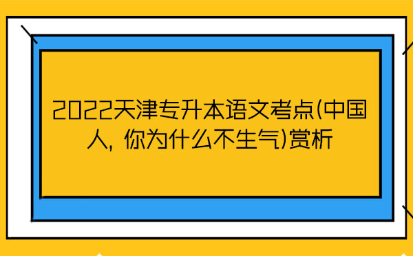 2022天津?qū)Ｉ菊Z(yǔ)文考點(diǎn)(中國(guó)人，你為什么不生氣)賞析