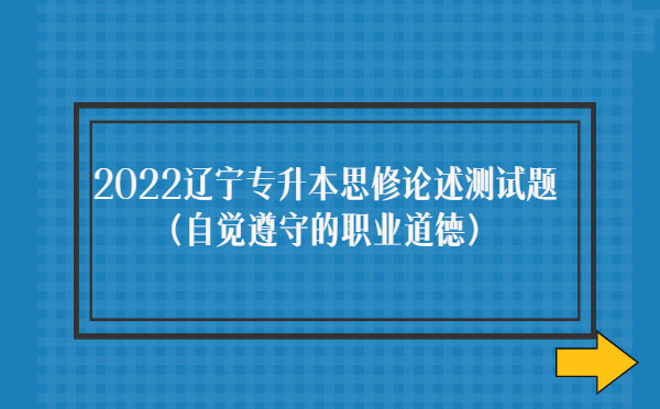 2022遼寧專升本思修論述測(cè)試題(自覺(jué)遵守職業(yè)道德)