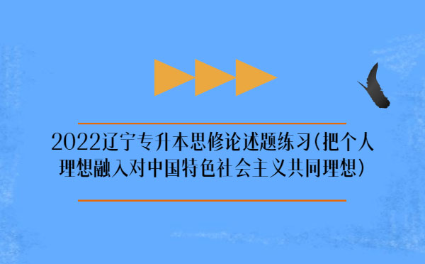 2022遼寧專(zhuān)升本思修論述題練習(xí)(把個(gè)人理想融入對(duì)中國(guó)特色社會(huì)主義共同理想)