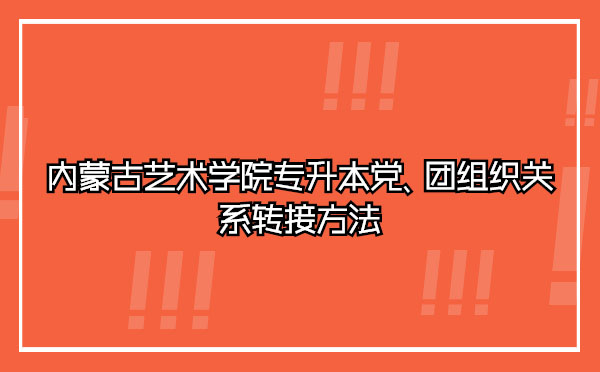 內(nèi)蒙古藝術(shù)學(xué)院專升本黨、團(tuán)組織關(guān)系轉(zhuǎn)接方法