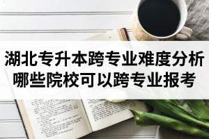 湖北專升本跨專業(yè)難度分析：哪些院校可以跨專業(yè)報考？