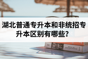 湖北普通專升本和非統(tǒng)招專升本區(qū)別有哪些？