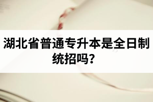 湖北省普通專升本是全日制統(tǒng)招嗎？畢業(yè)證與普通本科一樣嗎？