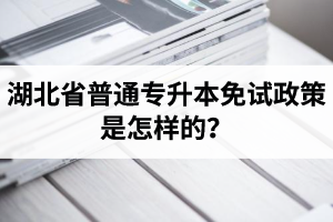 湖北省普通專升本免試政策是怎樣的？退役軍人免試專升本還能考普通本科嗎？