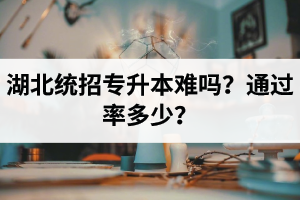 湖北統(tǒng)招專升本難嗎？通過率多少？