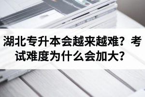 湖北專升本考試會越來越難？考試難度為什么會加大？