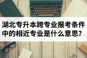 湖北省普通專升本跨專業(yè)報(bào)考條件中的“相近專業(yè)”是什么意思？