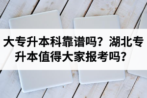 大專升本科靠譜嗎？湖北專升本值得大家報考嗎？