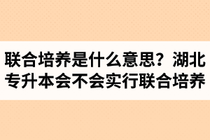 專升本聯(lián)合培養(yǎng)是什么意思？湖北省專升本會不會實行聯(lián)合培養(yǎng)？