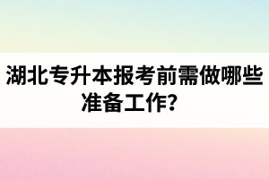 湖北專升本報考前需做哪些準(zhǔn)備工作？