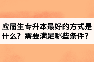 應(yīng)屆生專升本最好的方式是什么？報湖北專升本需要滿足哪些條件？