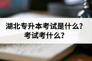 湖北普通專升本考試是什么？考試考什么？