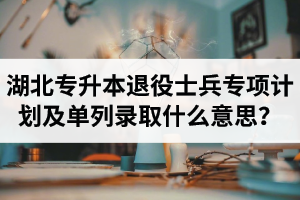 湖北專升本退役士兵專項計劃及單列錄取什么意思？占普通考試名額嗎？