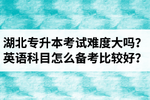 湖北專升本考試難度大嗎？英語科目怎么備考比較好？