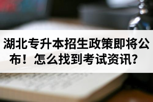 湖北省普通專升本招生政策即將公布！怎么找到最新考試資訊？