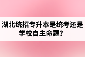 湖北統(tǒng)招專升本是統(tǒng)考還是學(xué)校自主命題？