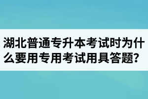 湖北普通專升本考試時為什么要用專用考試用具答題？