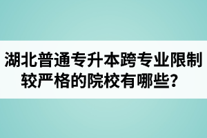 湖北普通專升本跨專業(yè)限制較嚴(yán)格的院校有哪些？