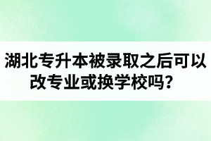 湖北專升本被錄取之后可以改專業(yè)或換學(xué)校嗎？怎么選擇院校專業(yè)比較好呢？