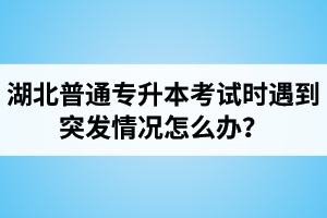 湖北普通專升本考試時遇到突發(fā)情況怎么辦？