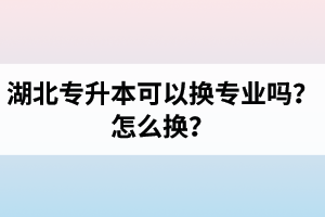 湖北專升本可以換專業(yè)嗎？怎么換？