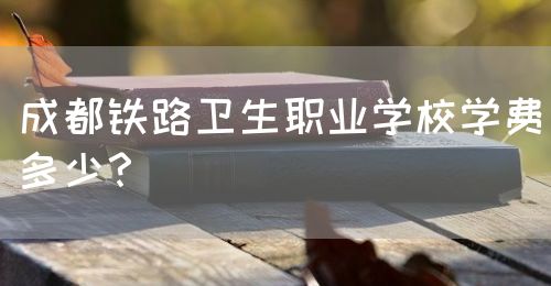 成都鐵路衛(wèi)生職業(yè)學(xué)校學(xué)費多少？(圖1)