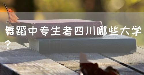 舞蹈中專生考四川哪些大學？(圖1)