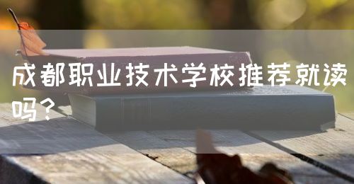 成都職業(yè)技術(shù)學(xué)校推薦就讀嗎？(圖1)